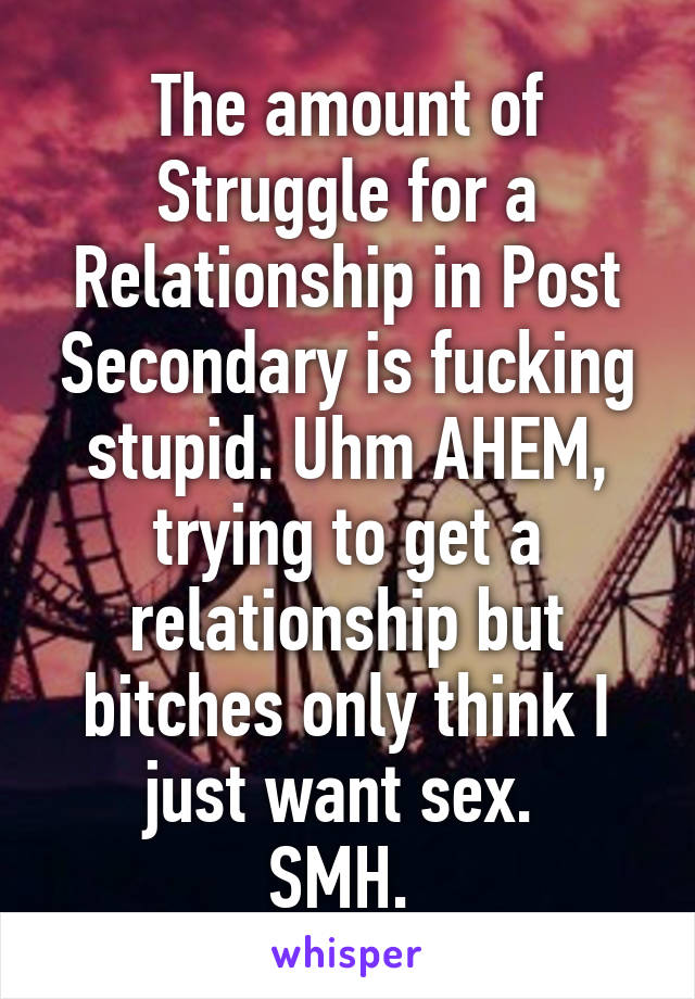 The amount of Struggle for a Relationship in Post Secondary is fucking stupid. Uhm AHEM, trying to get a relationship but bitches only think I just want sex. 
SMH. 