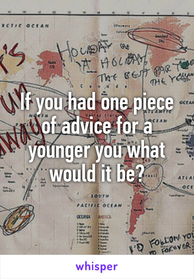 If you had one piece of advice for a younger you what would it be?