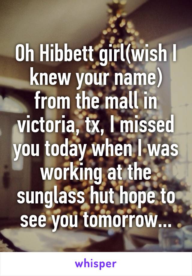 Oh Hibbett girl(wish I knew your name) from the mall in victoria, tx, I missed you today when I was working at the sunglass hut hope to see you tomorrow...