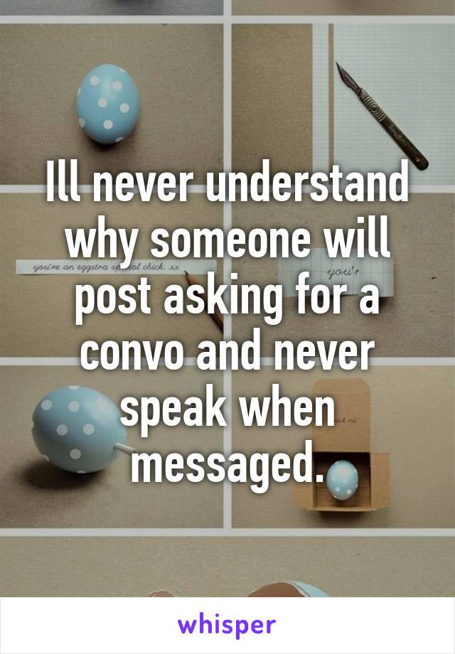 Ill never understand why someone will post asking for a convo and never speak when messaged.