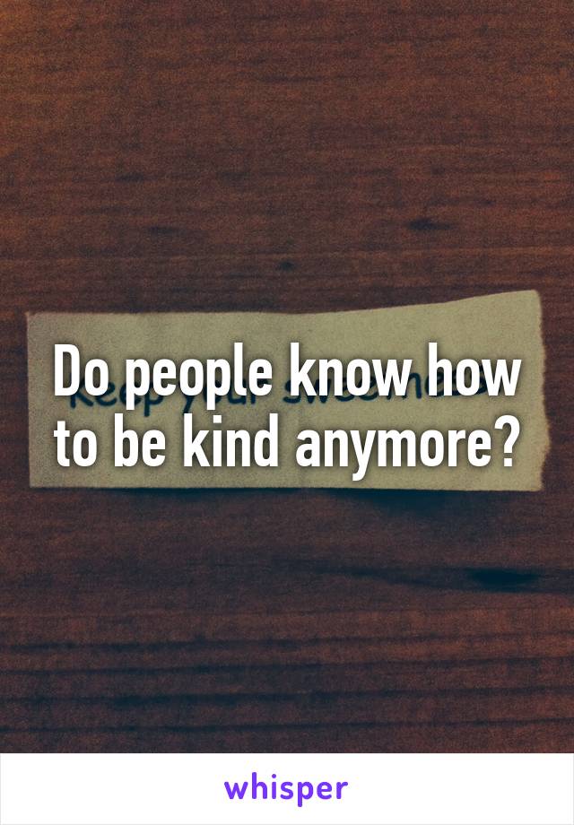 Do people know how to be kind anymore?