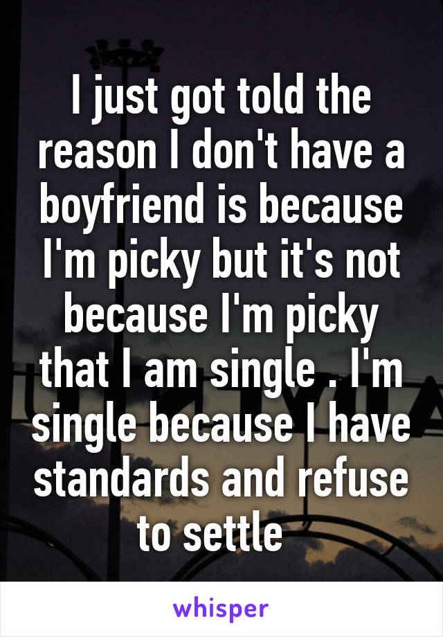 I just got told the reason I don't have a boyfriend is because I'm picky but it's not because I'm picky that I am single . I'm single because I have standards and refuse to settle  