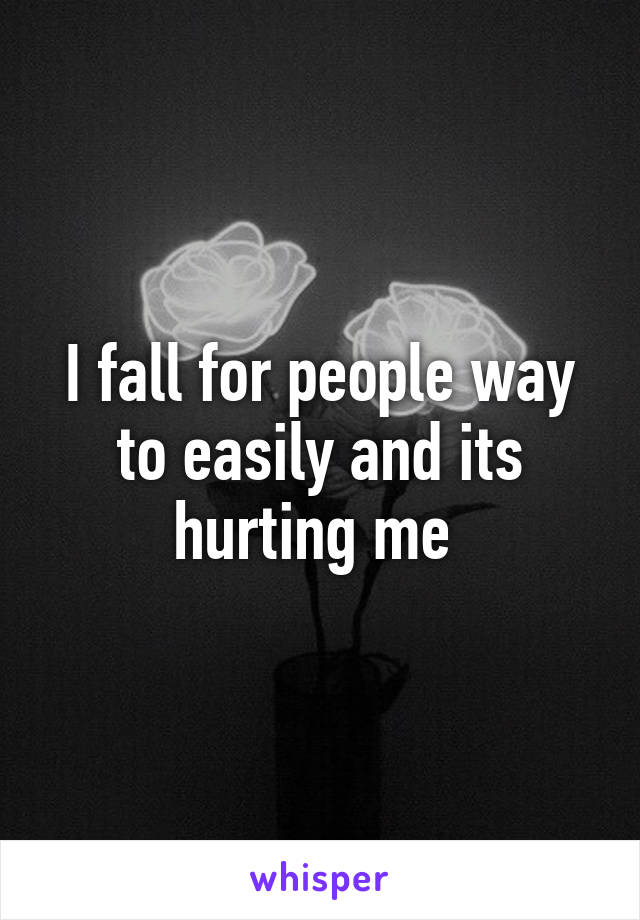 I fall for people way to easily and its hurting me 