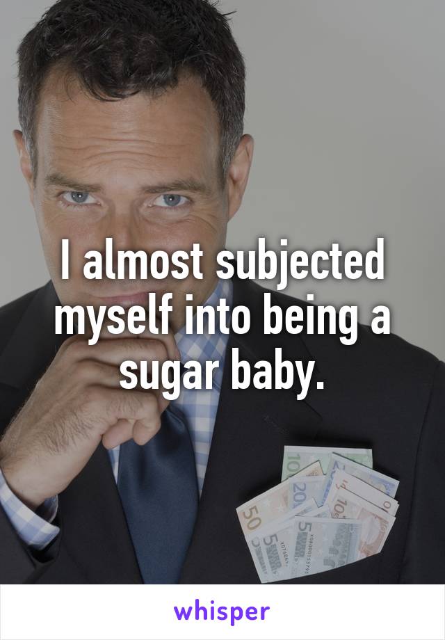 I almost subjected myself into being a sugar baby.