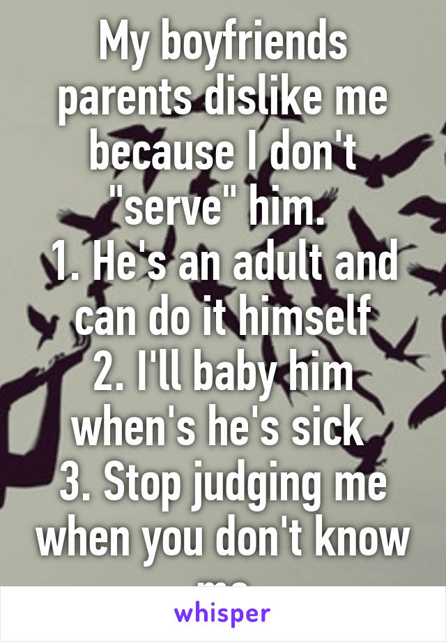 My boyfriends parents dislike me because I don't "serve" him. 
1. He's an adult and can do it himself
2. I'll baby him when's he's sick 
3. Stop judging me when you don't know me