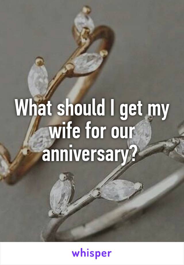 What should I get my wife for our anniversary? 