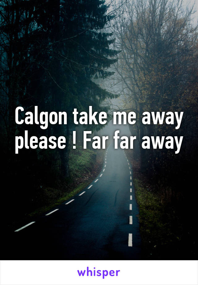 Calgon take me away please ! Far far away 