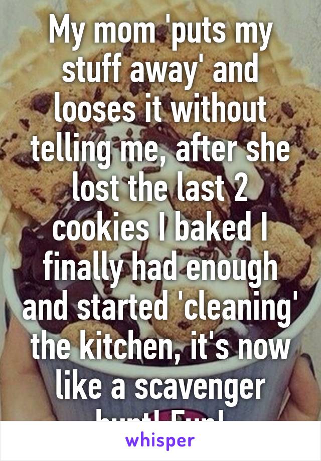 My mom 'puts my stuff away' and looses it without telling me, after she lost the last 2 cookies I baked I finally had enough and started 'cleaning' the kitchen, it's now like a scavenger hunt! Fun!