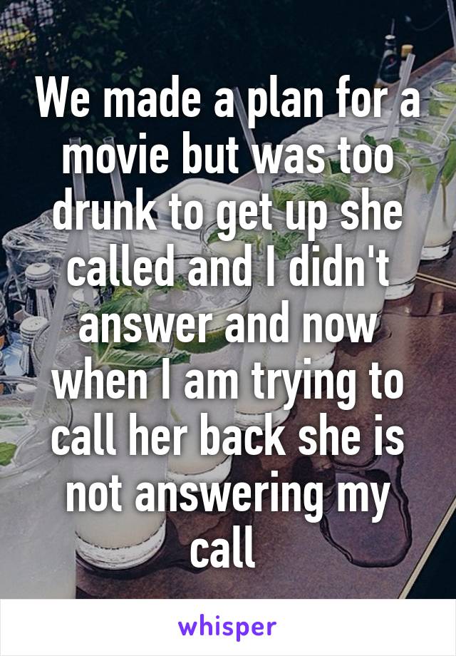 We made a plan for a movie but was too drunk to get up she called and I didn't answer and now when I am trying to call her back she is not answering my call 