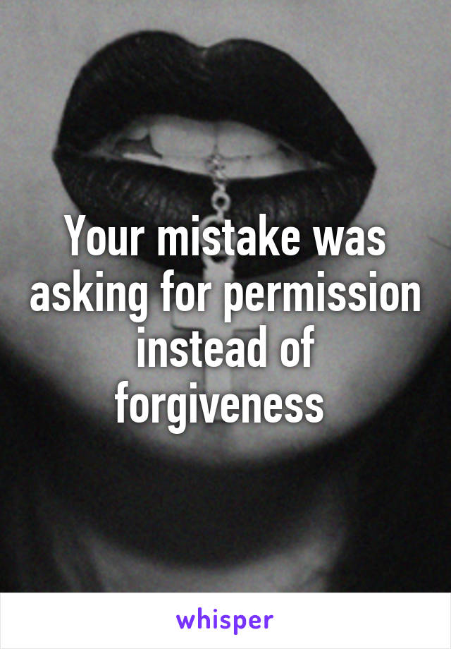 Your mistake was asking for permission instead of forgiveness 