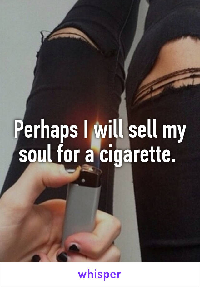 Perhaps I will sell my soul for a cigarette. 