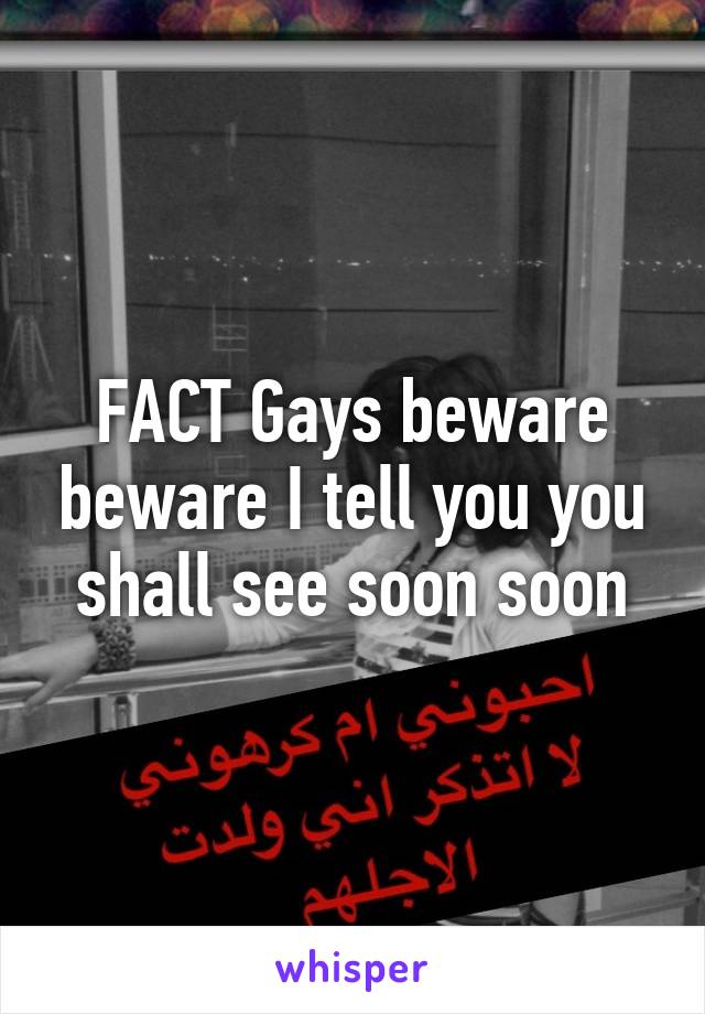 FACT Gays beware beware I tell you you shall see soon soon