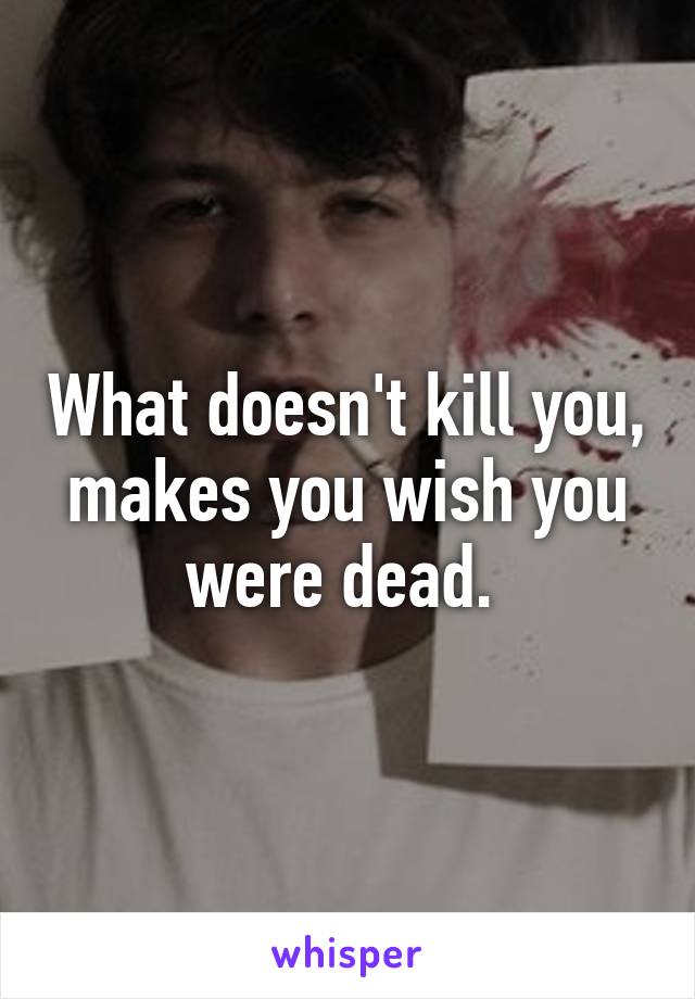 What doesn't kill you, makes you wish you were dead. 