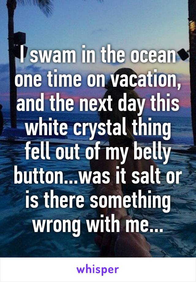 I swam in the ocean one time on vacation, and the next day this white crystal thing fell out of my belly button...was it salt or is there something wrong with me...