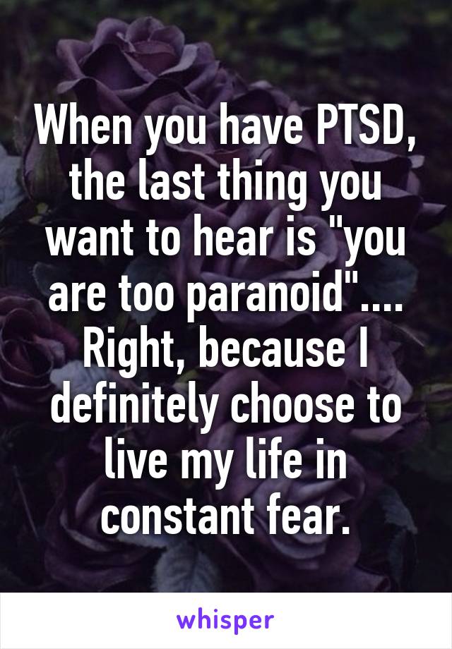 When you have PTSD, the last thing you want to hear is "you are too paranoid".... Right, because I definitely choose to live my life in constant fear.