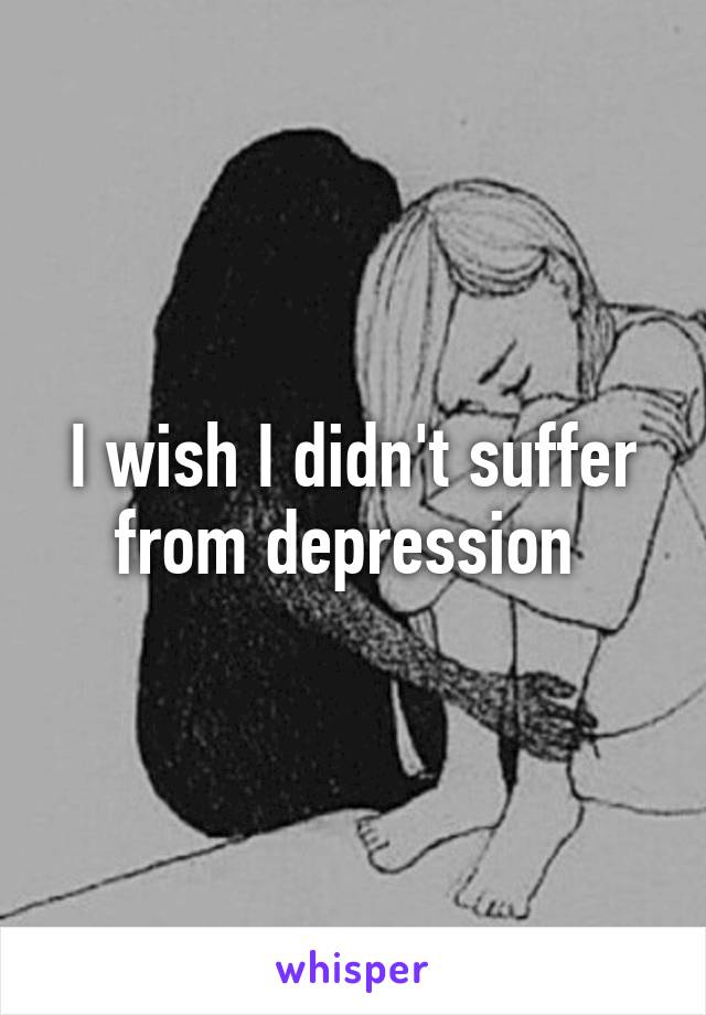 I wish I didn't suffer from depression 