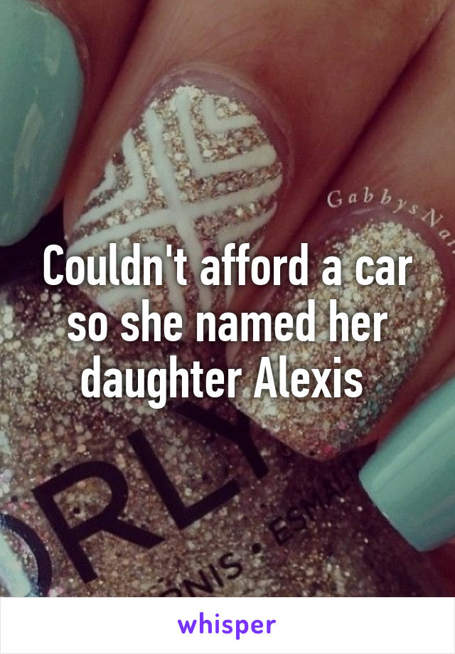 Couldn't afford a car so she named her daughter Alexis 