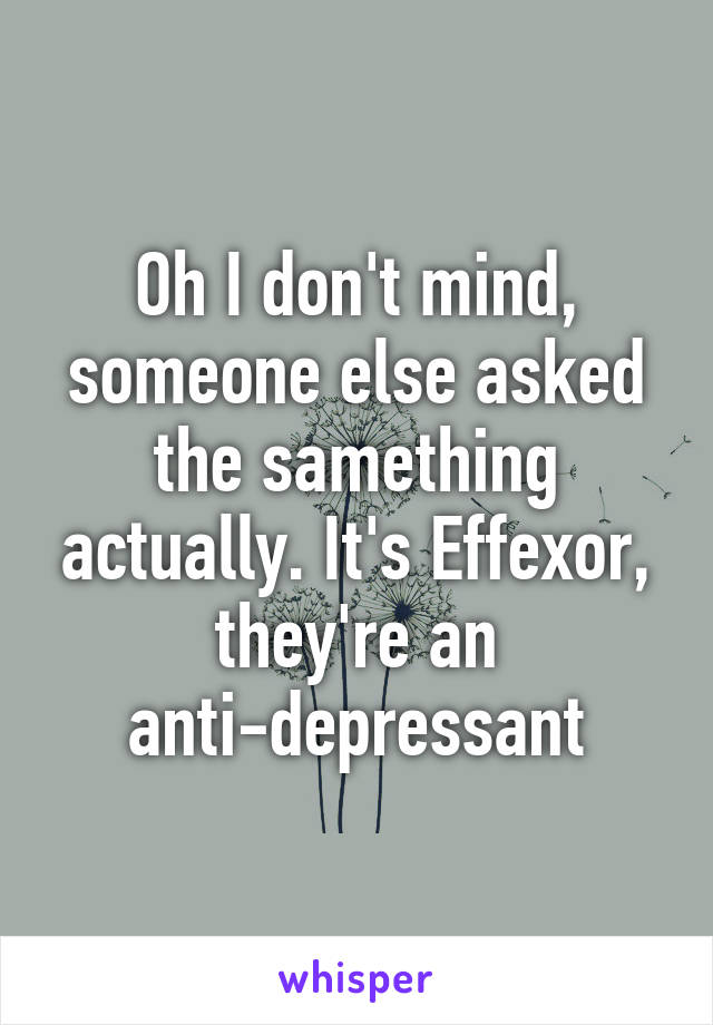 Oh I don't mind, someone else asked the samething actually. It's Effexor, they're an anti-depressant