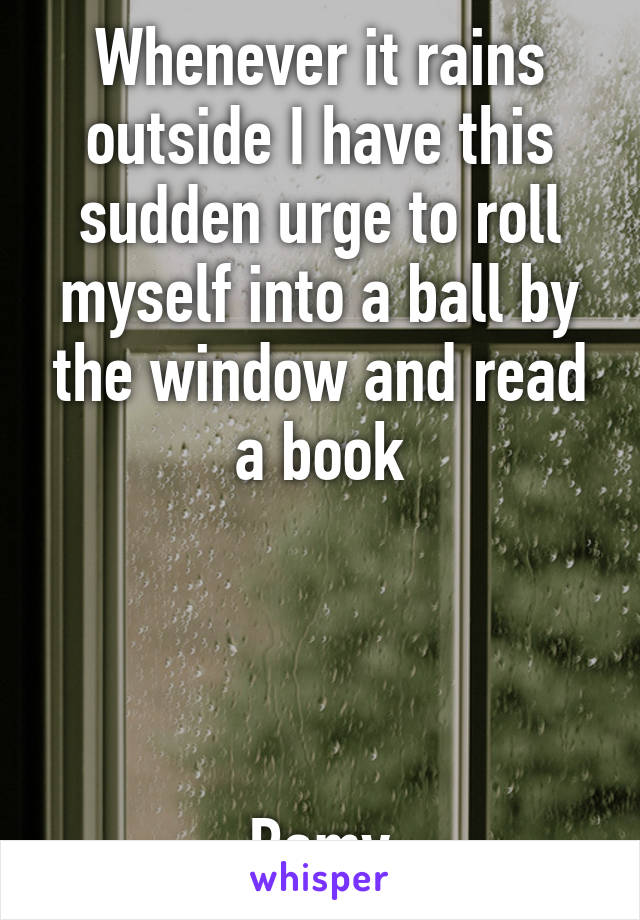 Whenever it rains outside I have this sudden urge to roll myself into a ball by the window and read a book




Ramy