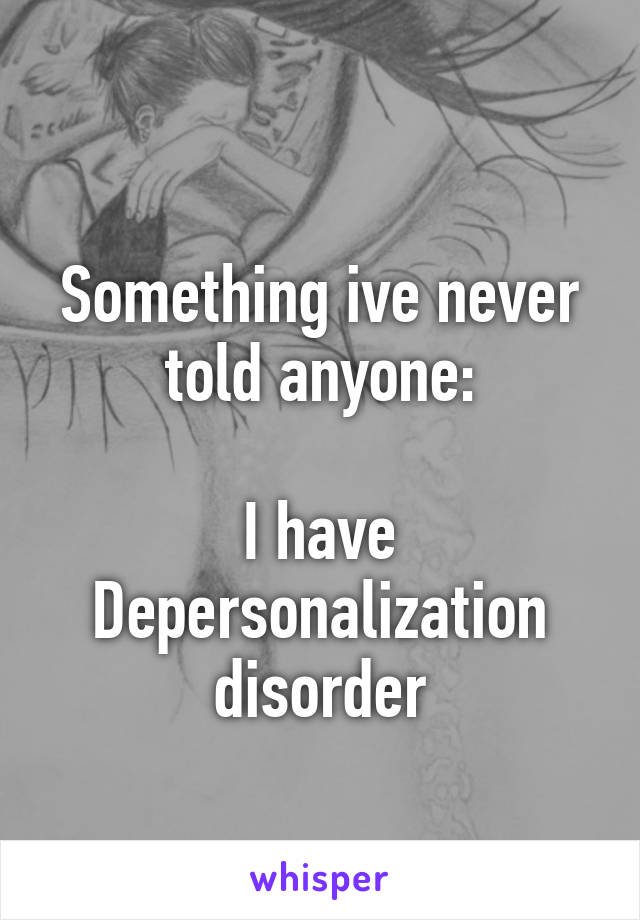 
Something ive never told anyone:

I have Depersonalization disorder