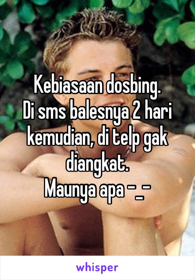 Kebiasaan dosbing.
Di sms balesnya 2 hari kemudian, di telp gak diangkat.
Maunya apa -_-