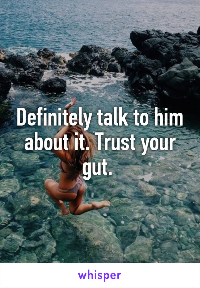 Definitely talk to him about it. Trust your gut. 