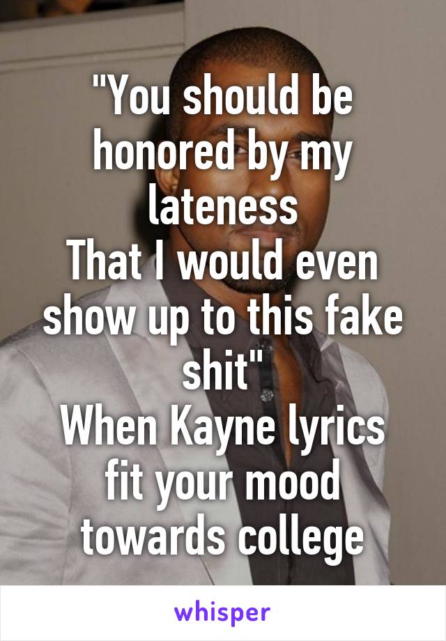 "You should be honored by my lateness
That I would even show up to this fake shit"
When Kayne lyrics fit your mood towards college