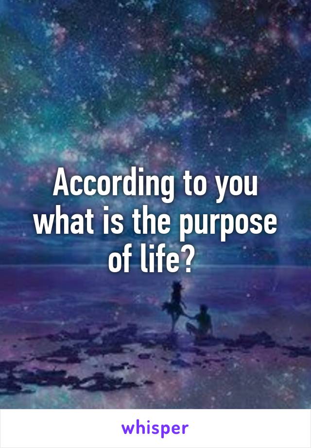 According to you what is the purpose of life? 