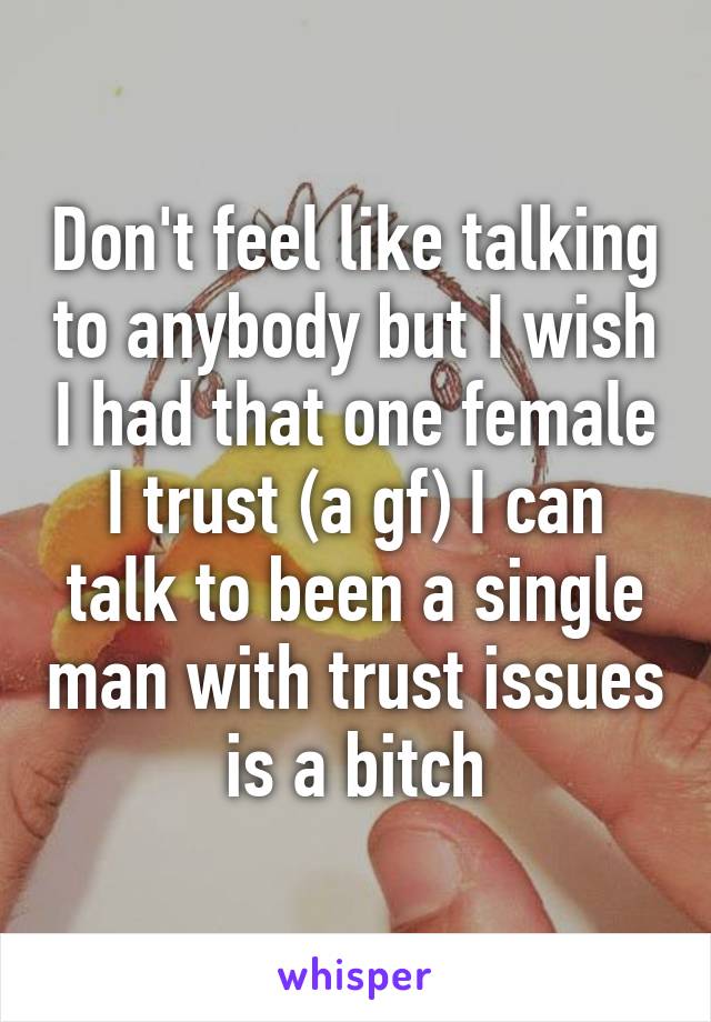 Don't feel like talking to anybody but I wish I had that one female I trust (a gf) I can talk to been a single man with trust issues is a bitch