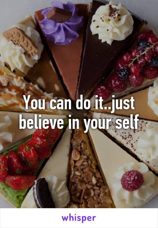 You can do it..just believe in your self