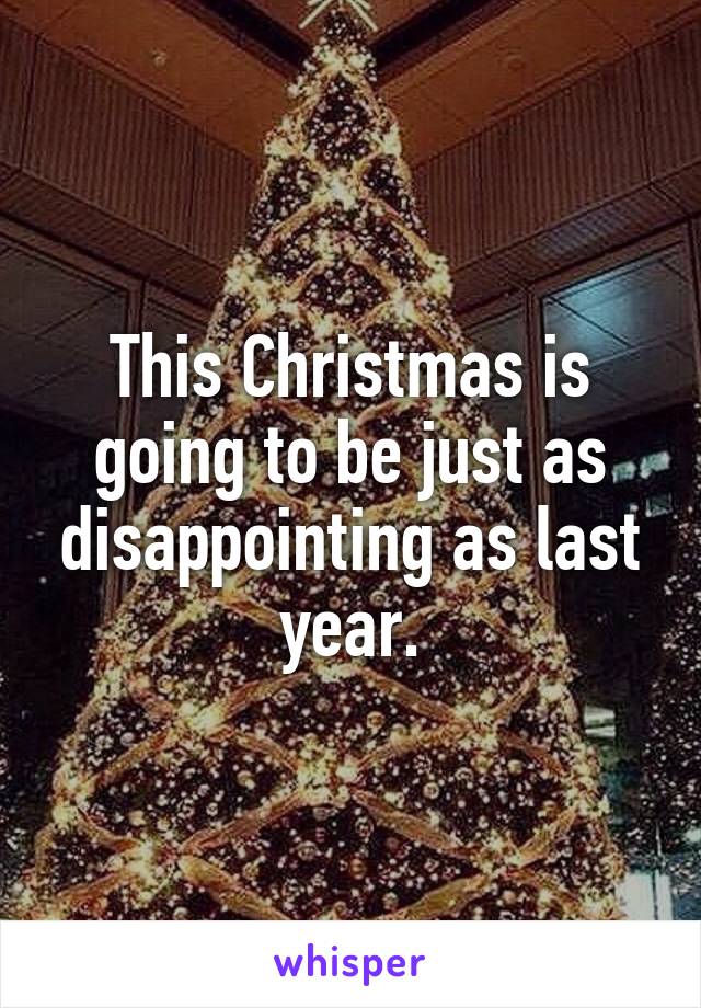 This Christmas is going to be just as disappointing as last year.