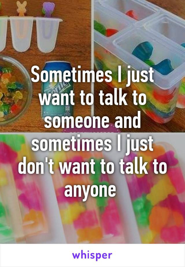 Sometimes I just want to talk to someone and sometimes I just don't want to talk to anyone 