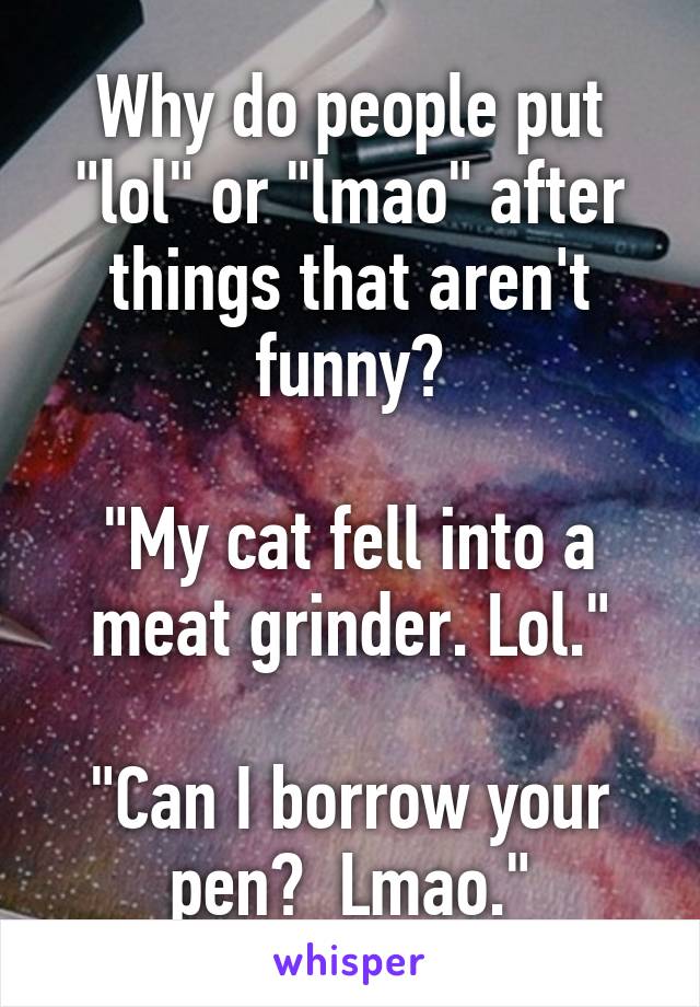 Why do people put "lol" or "lmao" after things that aren't funny?

"My cat fell into a meat grinder. Lol."

"Can I borrow your pen?  Lmao."