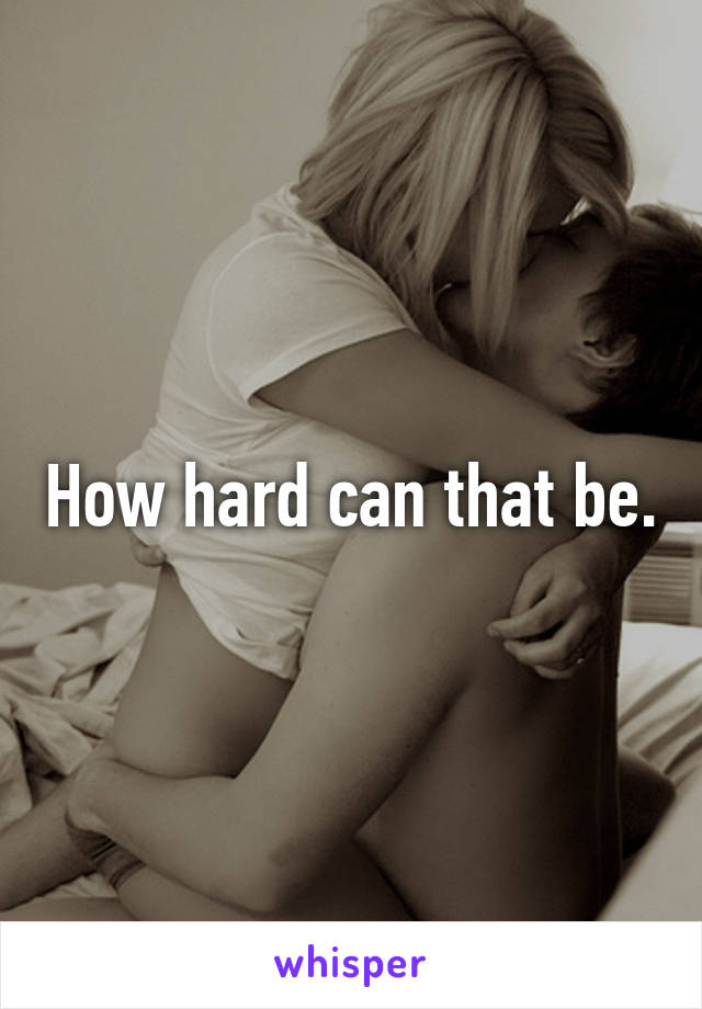 How hard can that be.