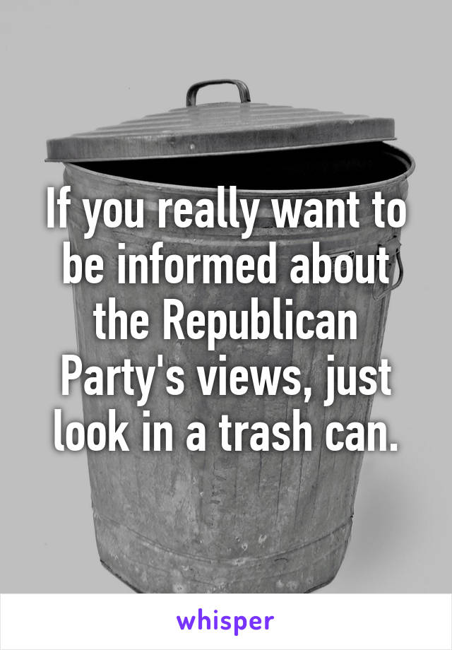 If you really want to be informed about the Republican Party's views, just look in a trash can.