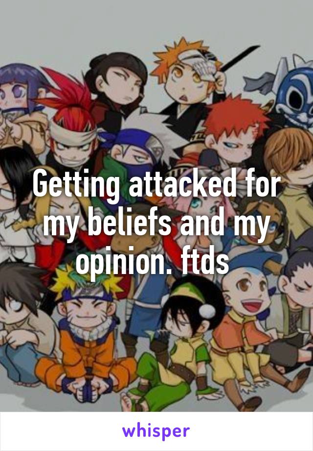 Getting attacked for my beliefs and my opinion. ftds 