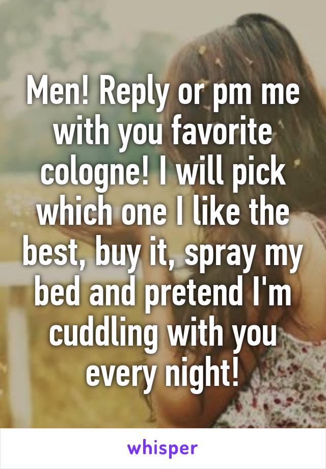 Men! Reply or pm me with you favorite cologne! I will pick which one I like the best, buy it, spray my bed and pretend I'm cuddling with you every night!