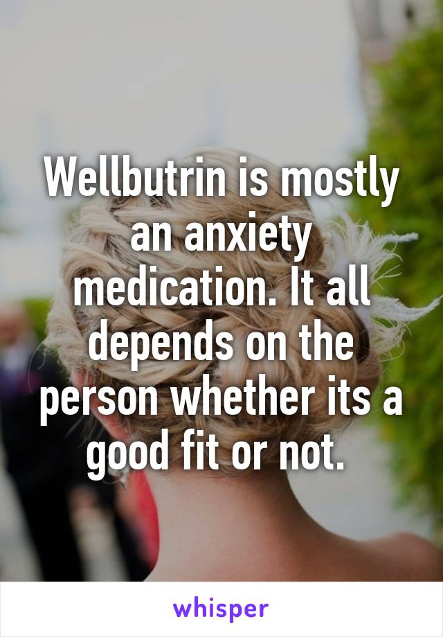 Wellbutrin is mostly an anxiety medication. It all depends on the person whether its a good fit or not. 