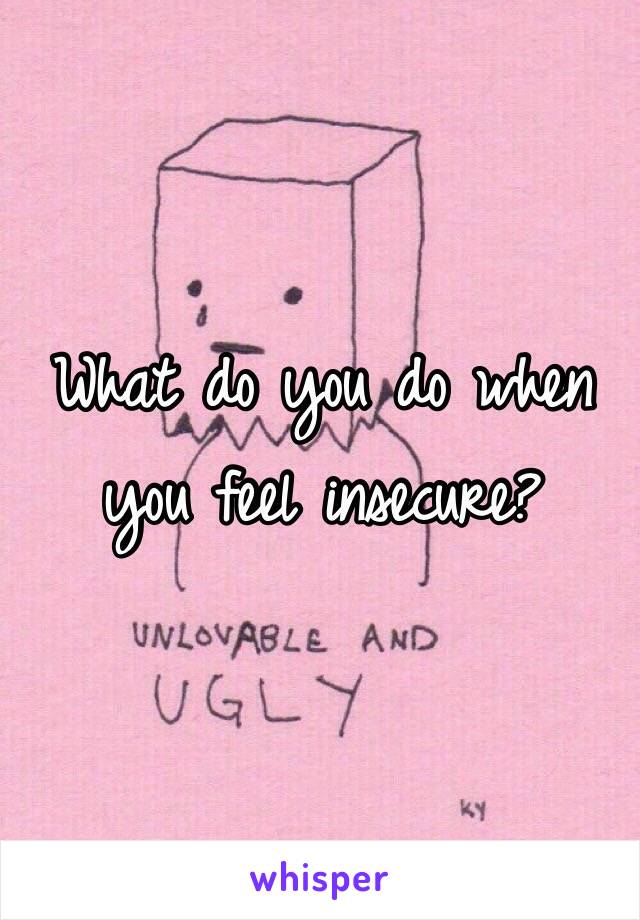 What do you do when you feel insecure?