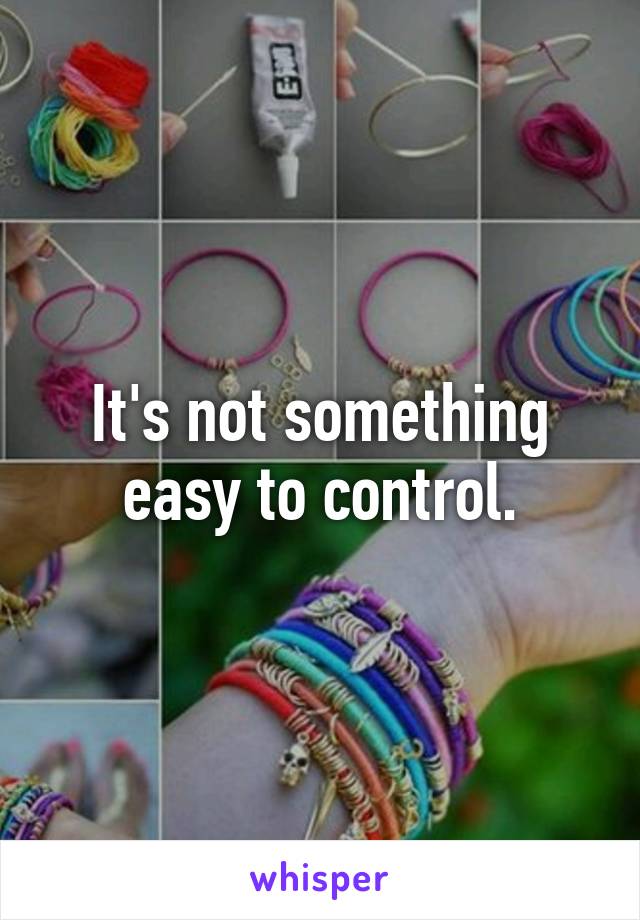 It's not something easy to control.