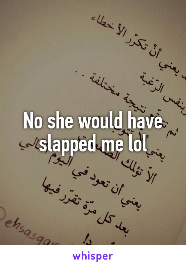 No she would have slapped me lol