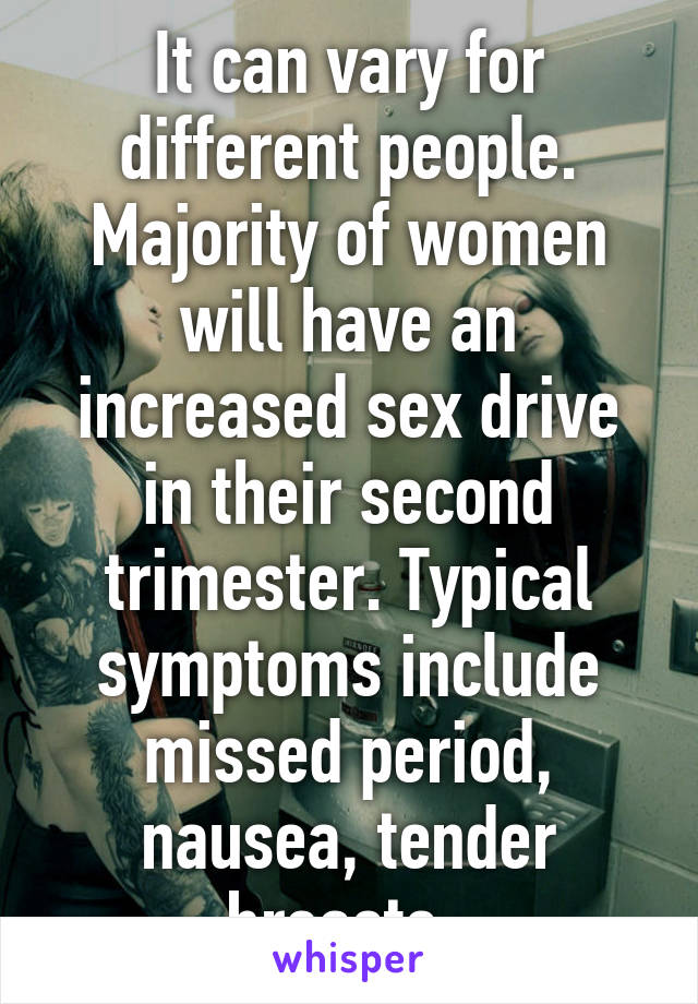 It can vary for different people. Majority of women will have an increased sex drive in their second trimester. Typical symptoms include missed period, nausea, tender breasts. 