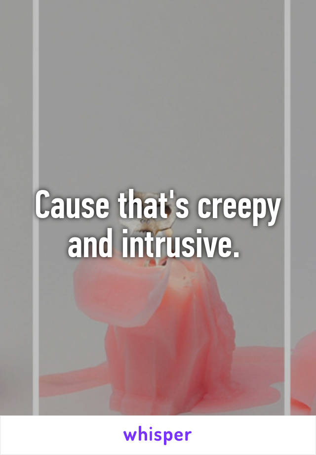 Cause that's creepy and intrusive. 