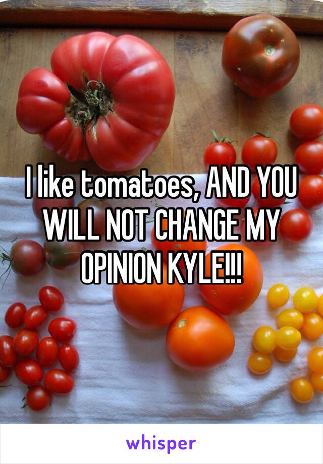 I like tomatoes, AND YOU WILL NOT CHANGE MY OPINION KYLE!!!