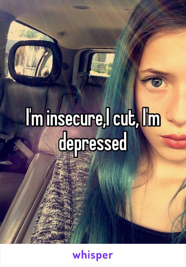 I'm insecure,I cut, I'm depressed 