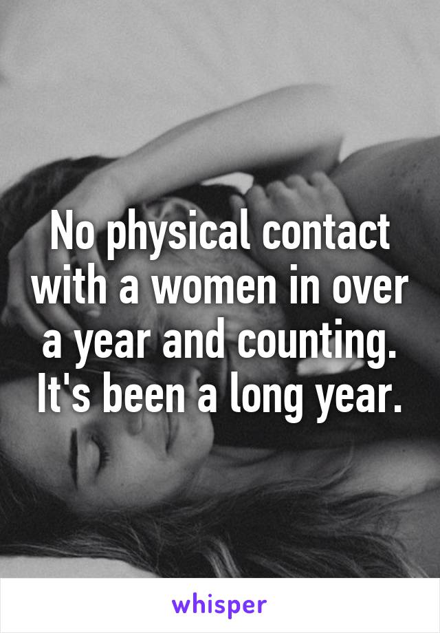 No physical contact with a women in over a year and counting. It's been a long year.