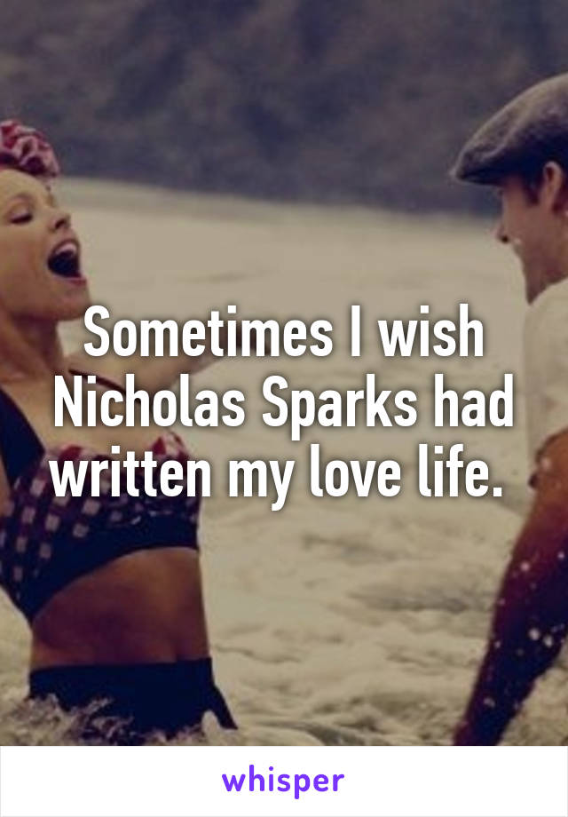 Sometimes I wish Nicholas Sparks had written my love life. 