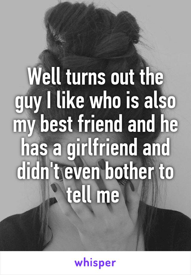 Well turns out the guy I like who is also my best friend and he has a girlfriend and didn't even bother to tell me 