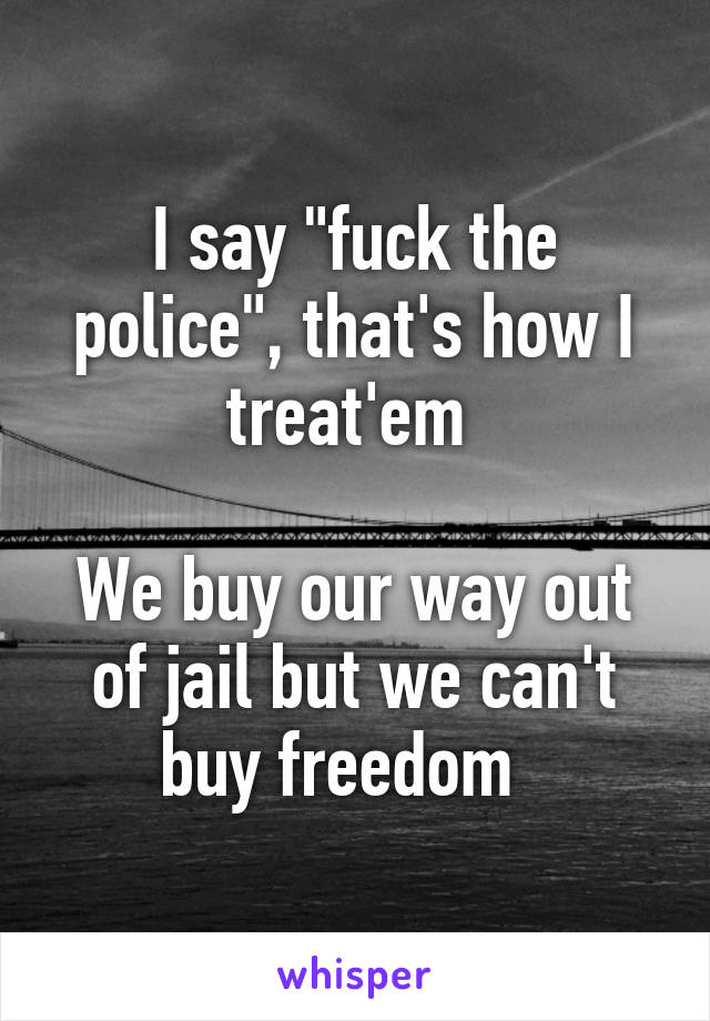 I say "fuck the police", that's how I treat'em 

We buy our way out of jail but we can't buy freedom  