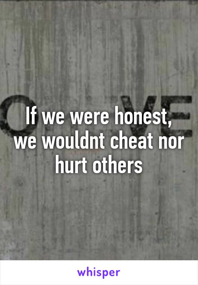 If we were honest, we wouldnt cheat nor hurt others